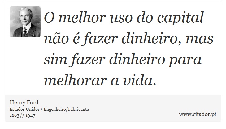 O melhor uso do capital não é fazer dinheiro, mas sim fazer dinheiro para melhorar a vida. - Henry Ford - Frases