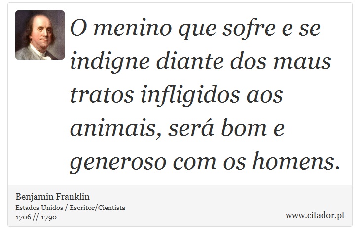 O menino que sofre e se indigne diante dos maus tratos infligidos aos animais, será bom e generoso com os homens. - Benjamin Franklin - Frases
