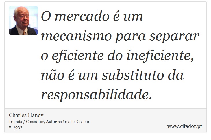 O mercado é um mecanismo para separar o eficiente do ineficiente, não é um substituto da responsabilidade. - Charles Handy - Frases
