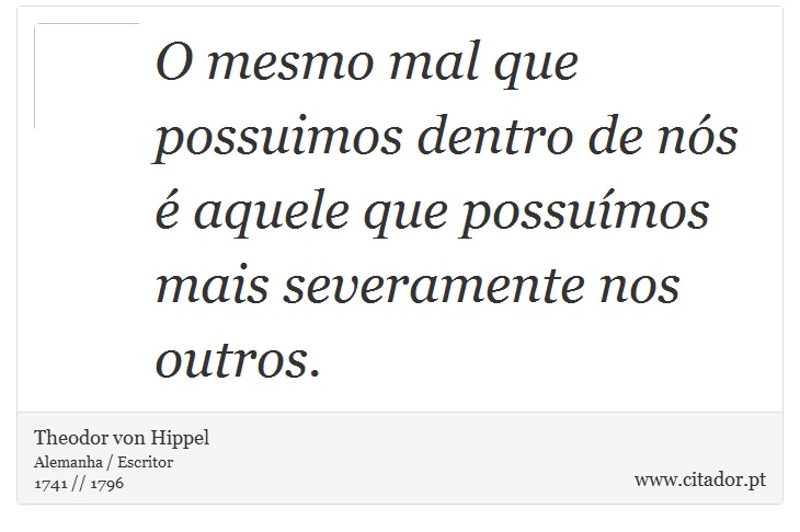 O mesmo mal que possuimos dentro de nós é aquele que possuímos mais severamente nos outros. - Theodor von Hippel - Frases