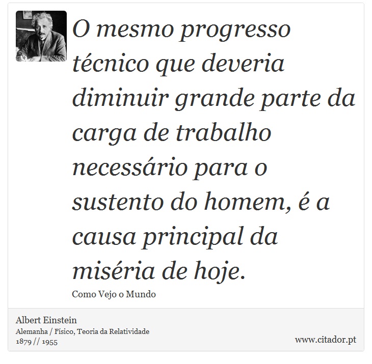 O mesmo progresso técnico que deveria diminuir grande parte da carga de trabalho necessário para o sustento do homem, é a causa principal da miséria de hoje. - Albert Einstein - Frases