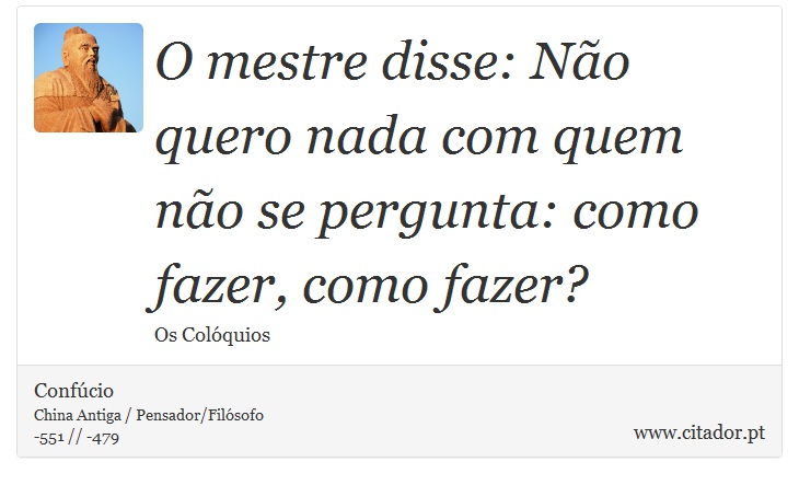 O mestre disse: Não quero nada com quem não se pergunta: como fazer, como fazer? - Confúcio - Frases
