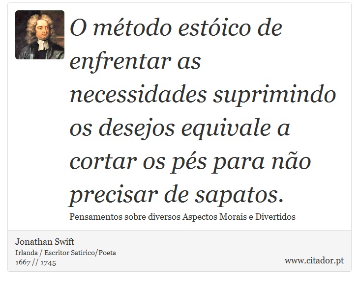O método estóico de enfrentar as necessidades suprimindo os desejos equivale a cortar os pés para não precisar de sapatos. - Jonathan Swift - Frases