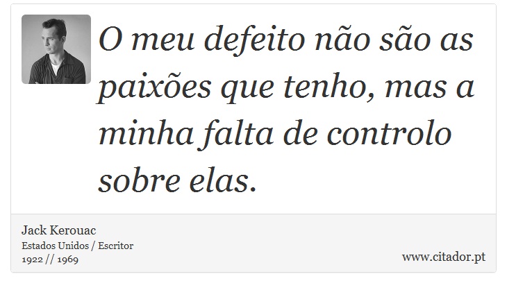 O meu defeito não são as paixões que tenho, mas a minha falta de controlo sobre elas. - Jack Kerouac - Frases