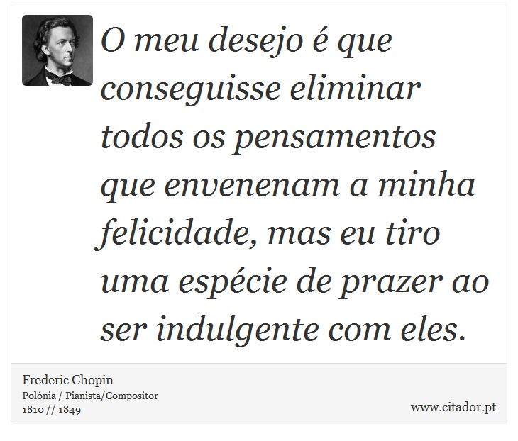 O meu desejo é que conseguisse eliminar todos os pensamentos que envenenam a minha felicidade, mas eu tiro uma espécie de prazer ao ser indulgente com eles. - Frederic Chopin - Frases