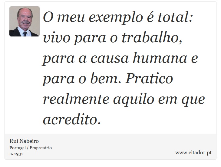 O meu exemplo é total: vivo para o trabalho, para a causa humana e para o bem. Pratico realmente aquilo em que acredito. - Rui Nabeiro - Frases
