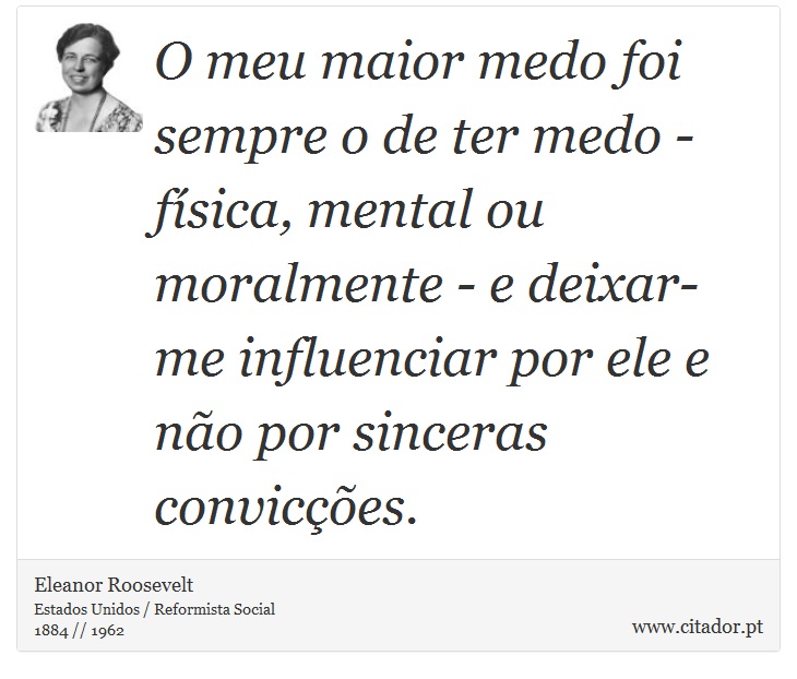 O meu maior medo foi sempre o de ter medo - física, mental ou moralmente - e deixar-me influenciar por ele e não por sinceras convicções. - Eleanor Roosevelt - Frases
