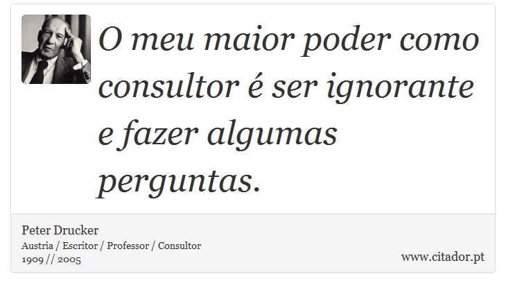 O meu maior poder como consultor é ser ignorante e fazer algumas perguntas. - Peter Drucker - Frases