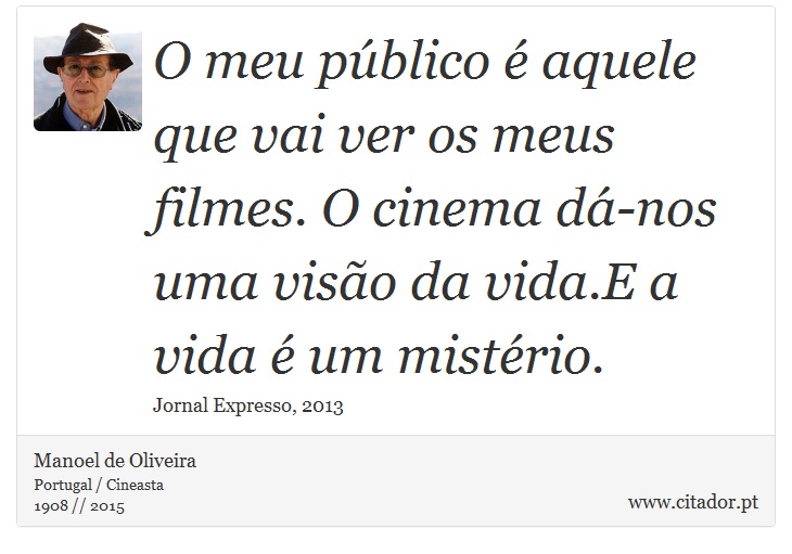 O meu público é aquele que vai ver os meus filmes. O cinema dá-nos uma visão da vida.E a vida é um mistério. - Manoel de Oliveira - Frases
