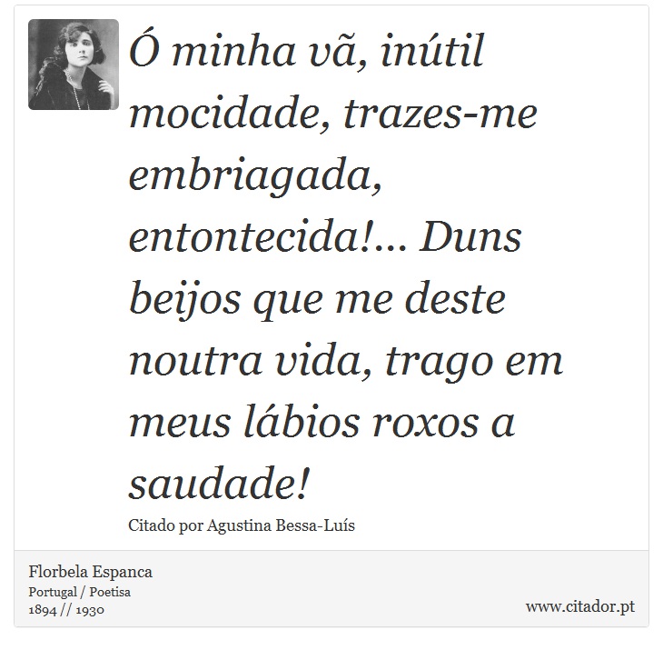 Ó minha vã, inútil mocidade, trazes-me embriagada, entontecida!... Duns beijos que me deste noutra vida, trago em meus lábios roxos a saudade! - Florbela Espanca - Frases