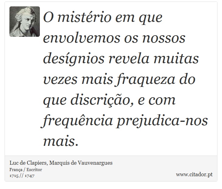 O mistério em que envolvemos os nossos desígnios revela muitas vezes mais fraqueza do que discrição, e com frequência prejudica-nos mais. - Luc de Clapiers, Marquis de Vauvenargues - Frases