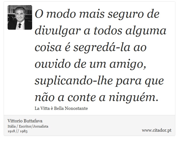 O modo mais seguro de divulgar a todos alguma coisa é segredá-la ao ouvido de um amigo, suplicando-lhe para que não a conte a ninguém. - Vittorio Buttafava - Frases