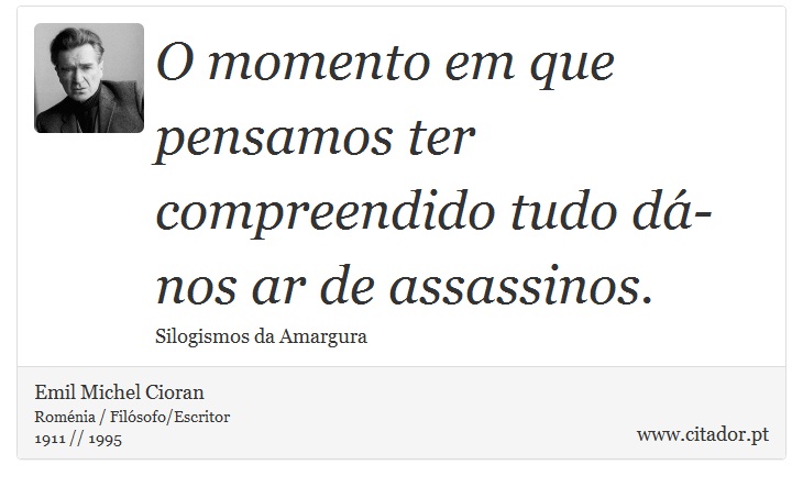 O momento em que pensamos ter compreendido tudo dá-nos ar de assassinos. - Emil Michel Cioran - Frases