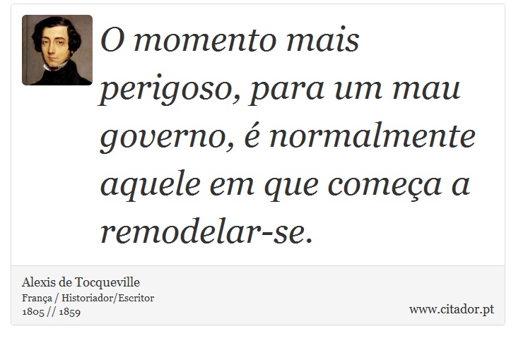 O momento mais perigoso, para um mau governo, é normalmente aquele em que começa a remodelar-se. - Alexis de Tocqueville - Frases