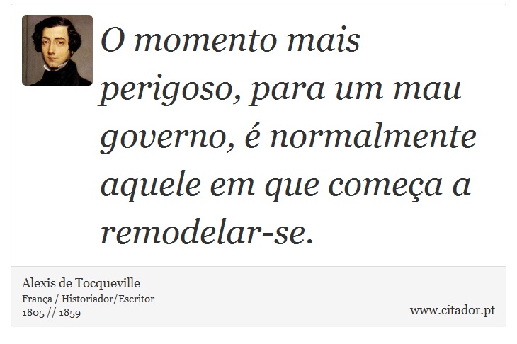 O momento mais perigoso, para um mau governo,  normalmente aquele em que comea a remodelar-se. - Alexis de Tocqueville - Frases