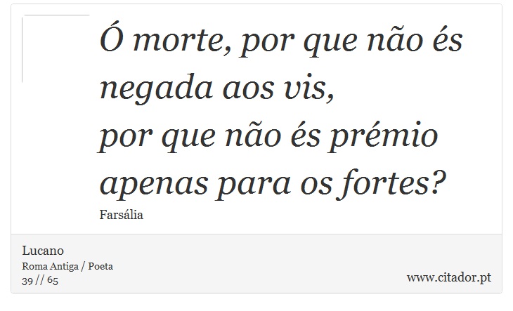  morte, por que no s negada aos vis, <br />
 por que no s prmio apenas para os fortes? - Lucano - Frases