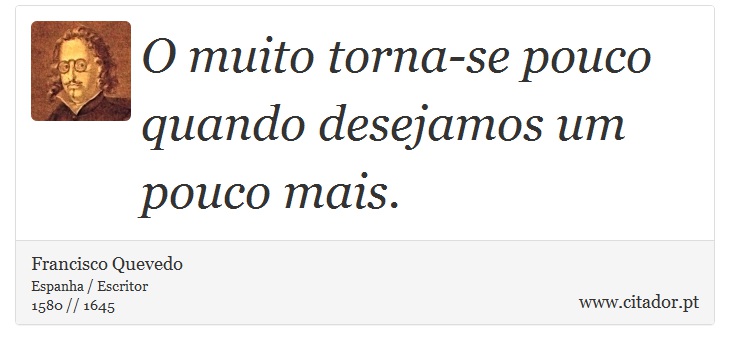 O muito torna-se pouco quando desejamos um pouco mais. - Francisco Quevedo - Frases