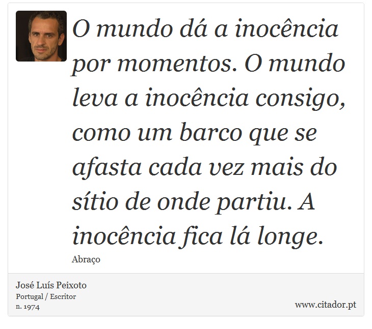 O mundo dá a inocência por momentos. O mundo leva a inocência consigo, como um barco que se afasta cada vez mais do sítio de onde partiu. A inocência fica lá longe. - José Luís Peixoto - Frases