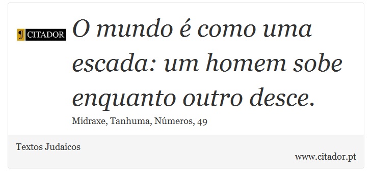 O mundo é como uma escada: um homem sobe enquanto outro desce. - Textos Judaicos - Frases