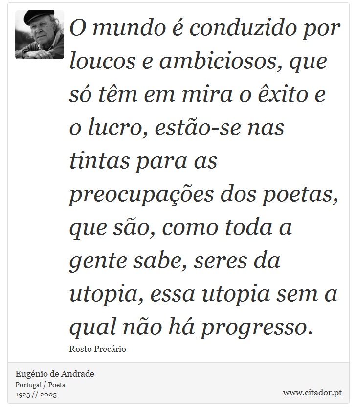 O mundo é conduzido por loucos e ambiciosos, que só têm em mira o êxito e o lucro, estão-se nas tintas para as preocupações dos poetas, que são, como toda a gente sabe, seres da utopia, essa utopia sem a qual não há progresso. - Eugénio de Andrade - Frases