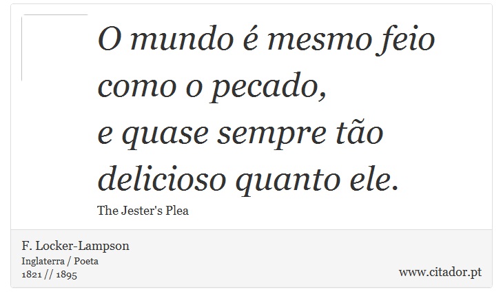 O mundo é mesmo feio como o pecado, <br />
 e quase sempre tão delicioso quanto ele. - F. Locker-Lampson - Frases