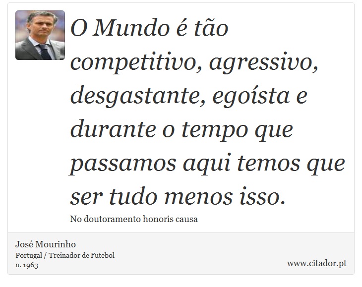 O Mundo é tão competitivo, agressivo, desgastante, egoísta e durante o tempo que passamos aqui temos que ser tudo menos isso. - José Mourinho - Frases