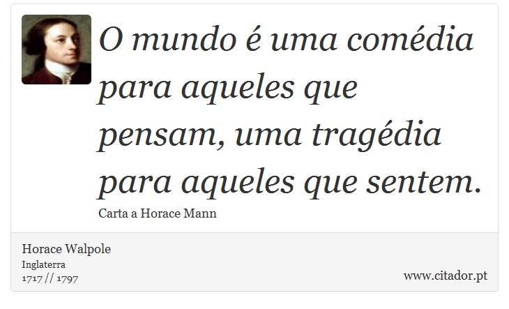 O mundo é uma comédia para aqueles que pensam, uma tragédia para aqueles que sentem. - Horace Walpole - Frases