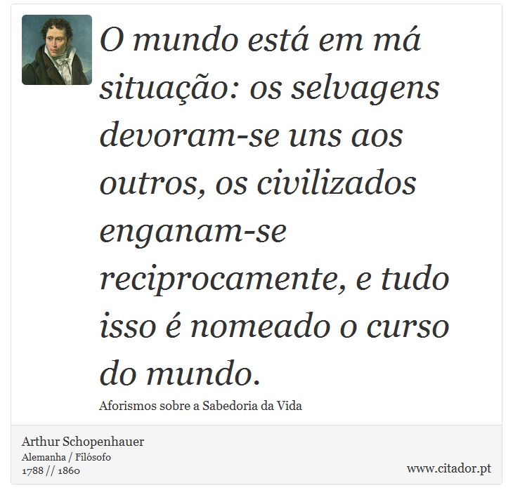 O mundo está em má situação: os selvagens devoram-se uns aos outros, os civilizados enganam-se reciprocamente, e tudo isso é nomeado o curso do mundo. - Arthur Schopenhauer - Frases