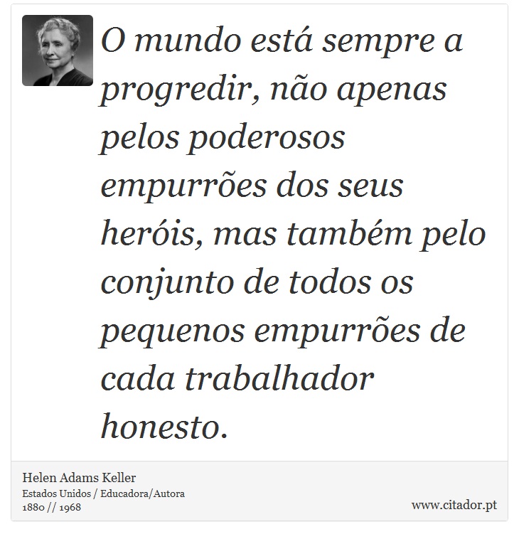 O mundo está sempre a progredir, não apenas pelos poderosos empurrões dos seus heróis, mas também pelo conjunto de todos os pequenos empurrões de cada trabalhador honesto. - Helen Adams Keller - Frases