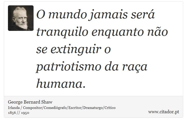 O mundo jamais será tranquilo enquanto não se extinguir o patriotismo da raça humana. - George Bernard Shaw - Frases