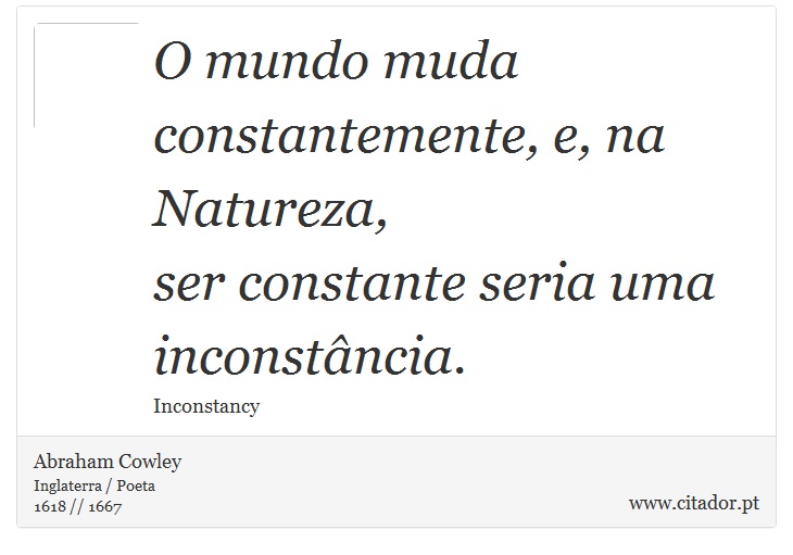 O mundo muda constantemente, e, na Natureza, <br />
 ser constante seria uma inconstância. - Abraham Cowley - Frases