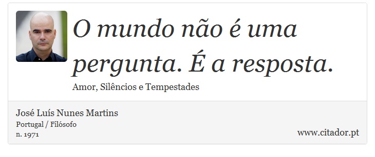 O mundo não é uma pergunta. É a resposta. - José Luís Nunes Martins - Frases