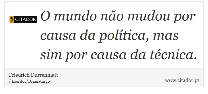 O mundo não mudou por causa da política, mas sim por causa da técnica. - Friedrich Durrenmatt - Frases