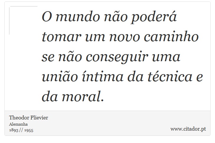 O mundo não poderá tomar um novo caminho se não conseguir uma união íntima da técnica e da moral. - Theodor Plievier - Frases