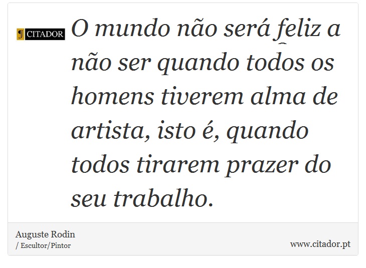 O mundo não será feliz a não ser quando todos os homens tiverem alma de artista, isto é, quando todos tirarem prazer do seu trabalho. - Auguste Rodin - Frases