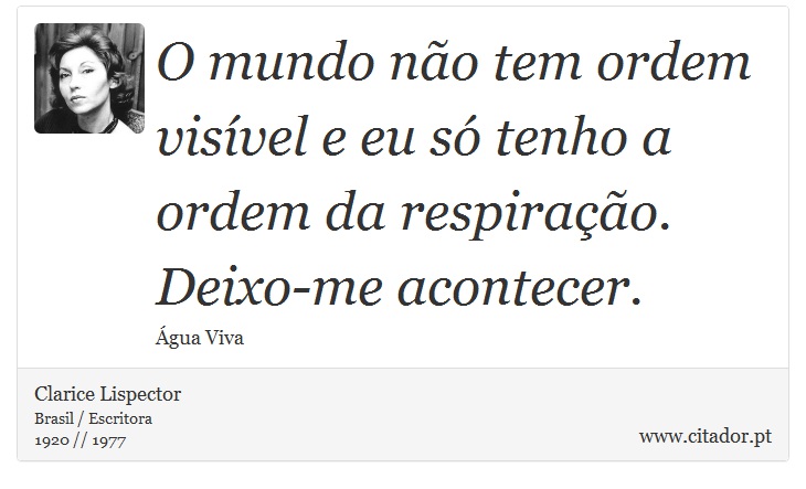 O mundo não tem ordem visível e eu só tenho a ordem da respiração. Deixo-me acontecer. - Clarice Lispector - Frases