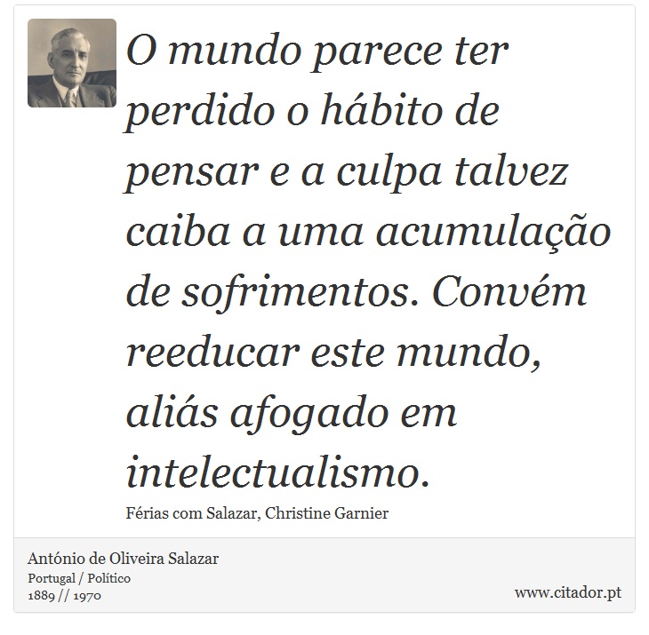 O mundo parece ter perdido o hábito de pensar e a culpa talvez caiba a uma acumulação de sofrimentos. Convém reeducar este mundo, aliás afogado em intelectualismo. - António de Oliveira Salazar - Frases