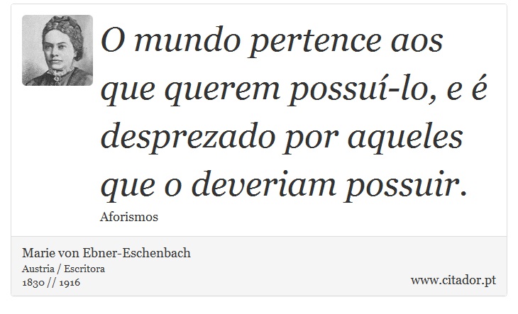 O mundo pertence aos que querem possuí-lo, e é desprezado por aqueles que o deveriam possuir. - Marie von Ebner-Eschenbach - Frases