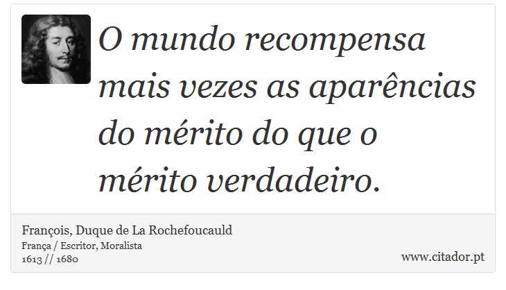 O mundo recompensa mais vezes as aparncias do mrito do que o mrito verdadeiro. - Franois, Duque de La Rochefoucauld - Frases