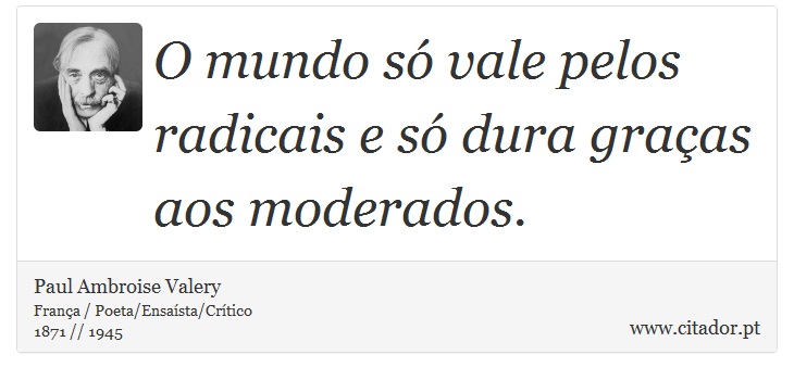 O mundo só vale pelos radicais e só dura graças aos moderados. - Paul Ambroise Valery - Frases