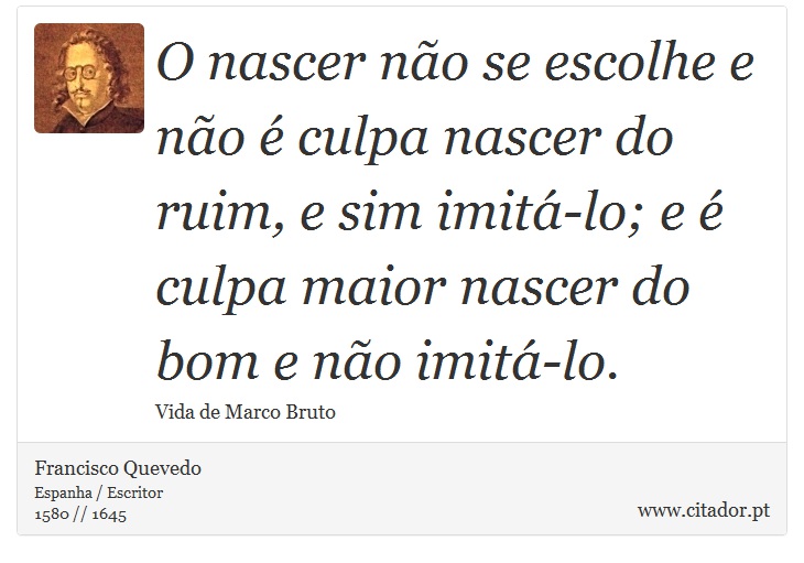 O nascer não se escolhe e não é culpa nascer do ruim, e sim imitá-lo; e é culpa maior nascer do bom e não imitá-lo. - Francisco Quevedo - Frases