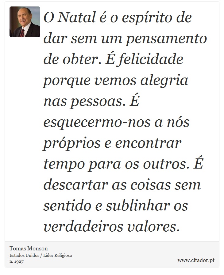 O Natal é o espírito de dar sem um pensamento de obter. É felicidade porque vemos alegria nas pessoas. É esquecermo-nos a nós próprios e encontrar tempo para os outros. É descartar as coisas sem sentido e sublinhar os verdadeiros valores. - Tomas Monson - Frases