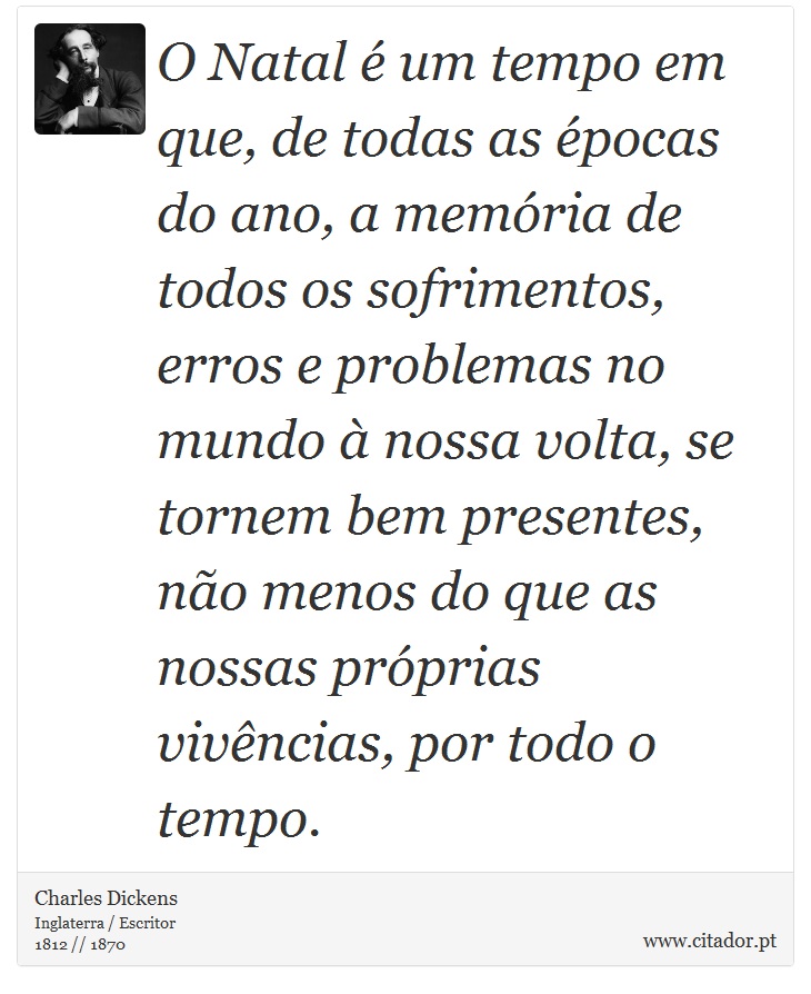 O Natal é um tempo em que, de todas as épocas do ano, a memória de todos os sofrimentos, erros e problemas no mundo à nossa volta, se tornem bem presentes, não menos do que as nossas próprias vivências, por todo o tempo. - Charles Dickens - Frases