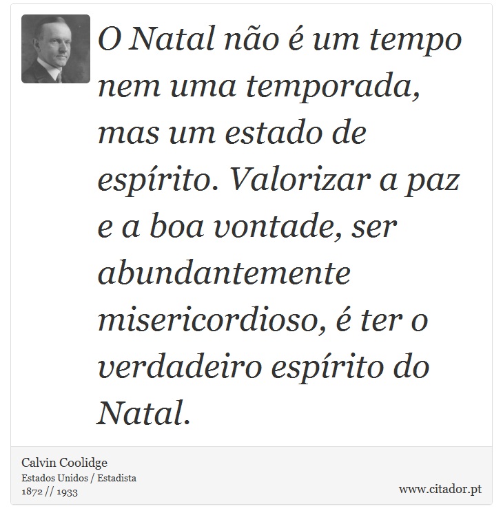 O Natal não é um tempo nem uma temporada, mas um estado de espírito. Valorizar a paz e a boa vontade, ser abundantemente misericordioso, é ter o verdadeiro espírito do Natal. - Calvin Coolidge - Frases