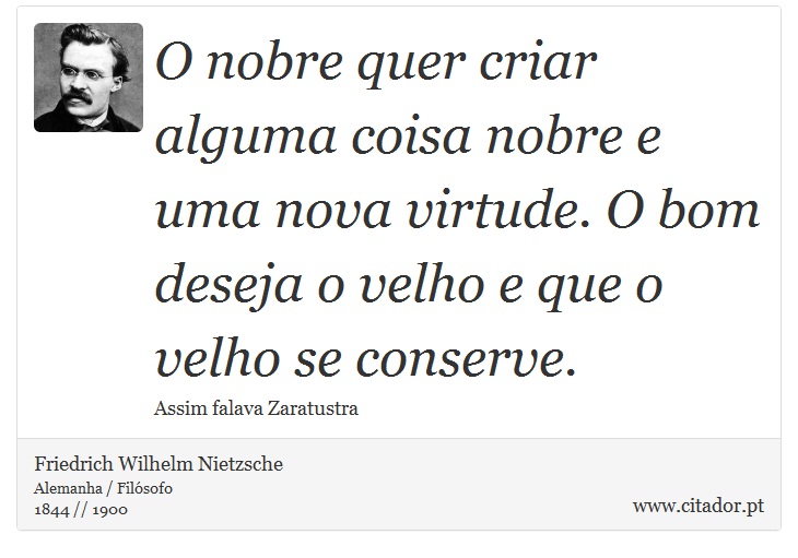 O nobre quer criar alguma coisa nobre e uma nova virtude. O bom deseja o velho e que o velho se conserve. - Friedrich Wilhelm Nietzsche - Frases