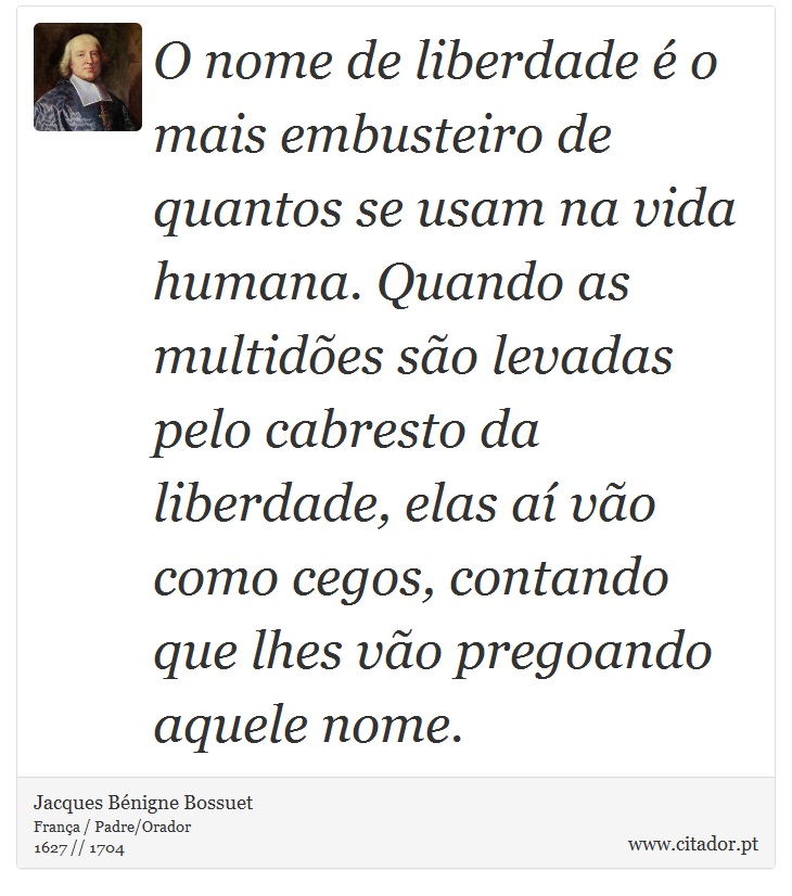 O nome de liberdade é o mais embusteiro de quantos se usam na vida humana. Quando as multidões são levadas pelo cabresto da liberdade, elas aí vão como cegos, contando que lhes vão pregoando aquele nome. - Jacques Bénigne Bossuet - Frases