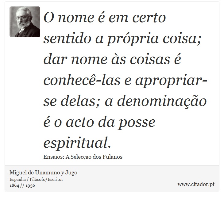 O nome é em certo sentido a própria coisa; dar nome às coisas é conhecê-las e apropriar-se delas; a denominação é o acto da posse espiritual. - Miguel de Unamuno y Jugo - Frases