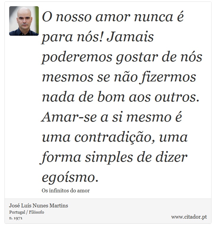 O nosso amor nunca é para nós! Jamais poderemos gostar de nós mesmos se não fizermos nada de bom aos outros. Amar-se a si mesmo é uma contradição, uma forma simples de dizer egoísmo. - José Luís Nunes Martins - Frases
