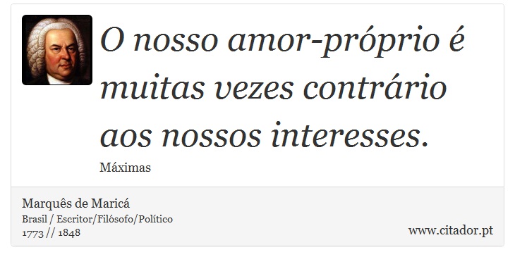 O nosso amor-próprio é muitas vezes contrário aos nossos interesses. - Marquês de Maricá - Frases