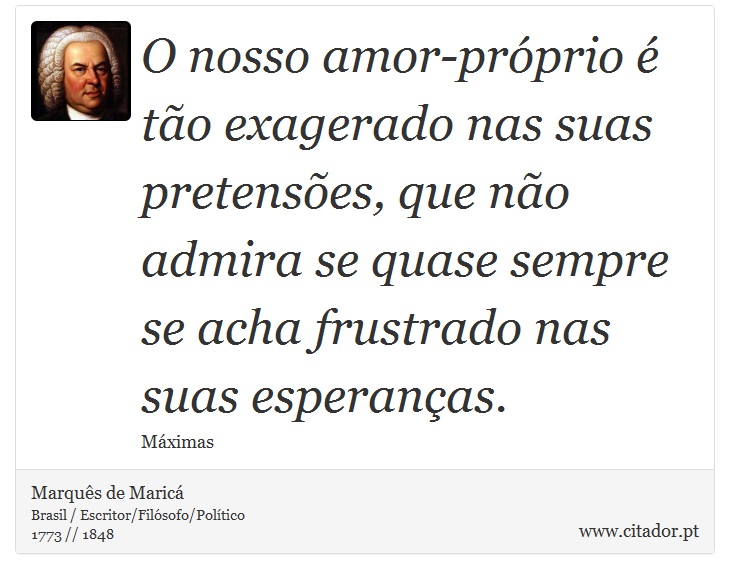 O nosso amor-próprio é tão exagerado nas suas pretensões, que não admira se quase sempre se acha frustrado nas suas esperanças. - Marquês de Maricá - Frases